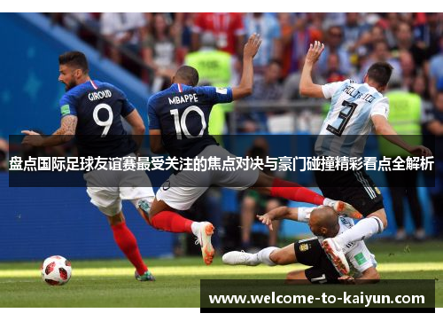 盘点国际足球友谊赛最受关注的焦点对决与豪门碰撞精彩看点全解析