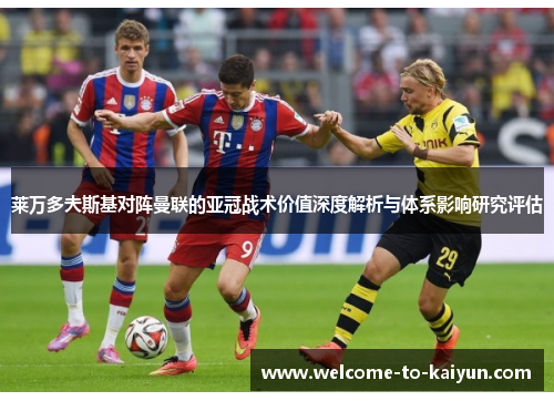 莱万多夫斯基对阵曼联的亚冠战术价值深度解析与体系影响研究评估