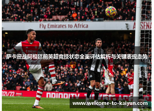 萨卡迎战阿根廷前英超竞技状态全面评估解析与关键表现走势 萨卡迎战阿根廷前英超竞技状态全面评估解析与关键表现走势
