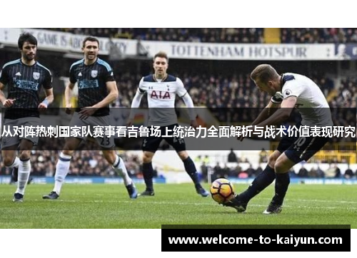 从对阵热刺国家队赛事看吉鲁场上统治力全面解析与战术价值表现研究