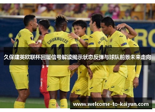 久保建英欧联杯回暖信号解读揭示状态反弹与球队前景未来走向