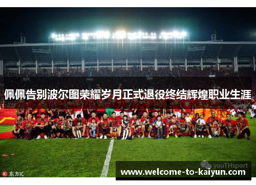 佩佩告别波尔图荣耀岁月正式退役终结辉煌职业生涯 佩佩告别波尔图荣耀岁月正式退役终结辉煌职业生涯