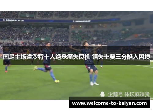 国足主场遭沙特十人绝杀痛失良机 错失重要三分陷入困境 国足主场遭沙特十人绝杀痛失良机 错失重要三分陷入困境