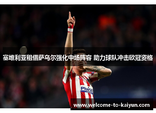 塞维利亚租借萨乌尔强化中场阵容 助力球队冲击欧冠资格