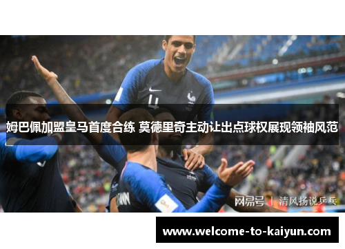 姆巴佩加盟皇马首度合练 莫德里奇主动让出点球权展现领袖风范 姆巴佩加盟皇马首度合练 莫德里奇主动让出点球权展现领袖风范