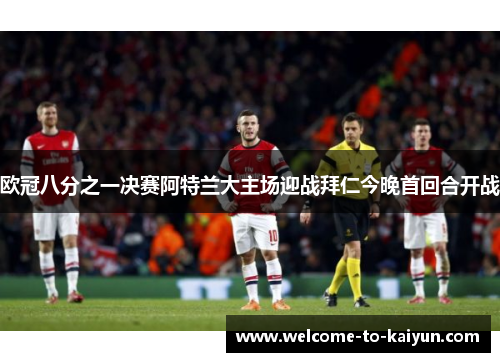 欧冠八分之一决赛阿特兰大主场迎战拜仁今晚首回合开战 欧冠八分之一决赛阿特兰大主场迎战拜仁今晚首回合开战
