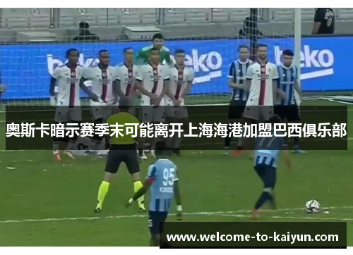 奥斯卡暗示赛季末可能离开上海海港加盟巴西俱乐部 奥斯卡暗示赛季末可能离开上海海港加盟巴西俱乐部