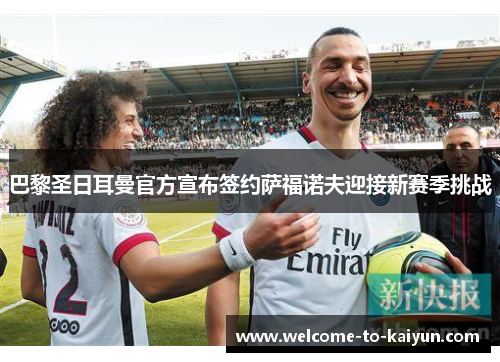 巴黎圣日耳曼官方宣布签约萨福诺夫迎接新赛季挑战