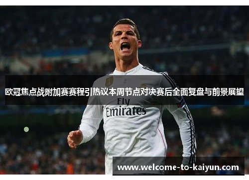 欧冠焦点战附加赛赛程引热议本周节点对决赛后全面复盘与前景展望