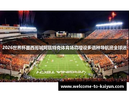2026世界杯墨西哥城阿兹特克体育场将增设多语种导航迎全球迷
