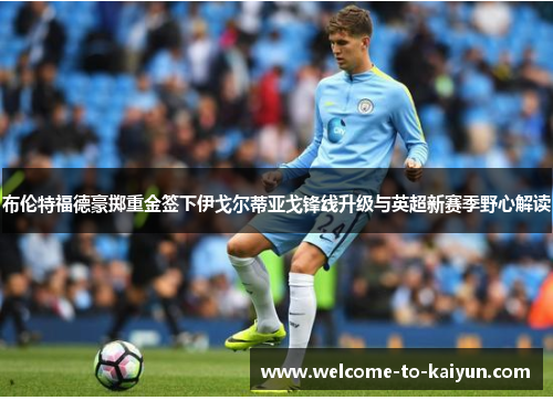布伦特福德豪掷重金签下伊戈尔蒂亚戈锋线升级与英超新赛季野心解读