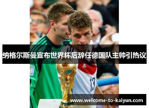 纳格尔斯曼宣布世界杯后辞任德国队主帅引热议 纳格尔斯曼宣布世界杯后辞任德国队主帅引热议
